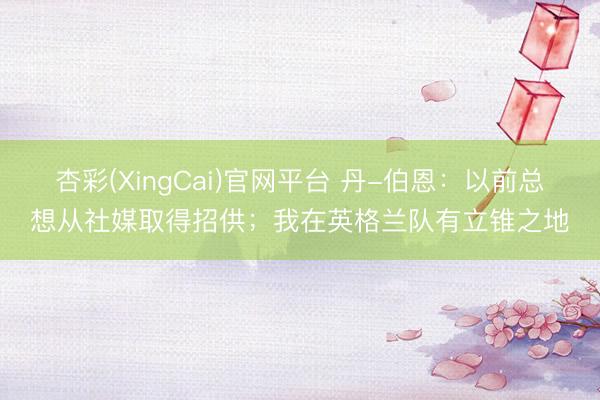 杏彩(XingCai)官网平台 丹-伯恩：以前总想从社媒取得招供；我在英格兰队有立锥之地