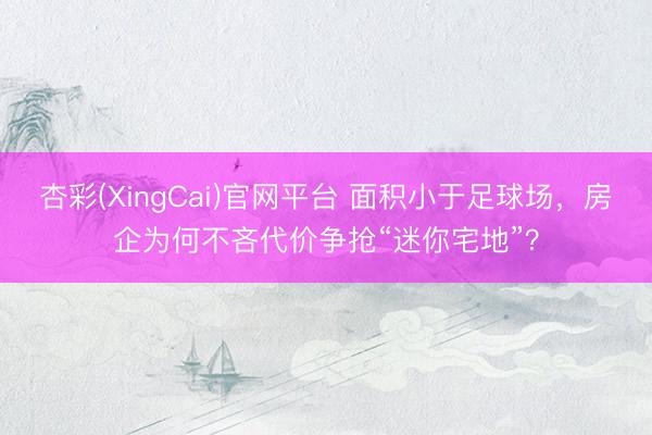 杏彩(XingCai)官网平台 面积小于足球场，房企为何不吝代价争抢“迷你宅地”？