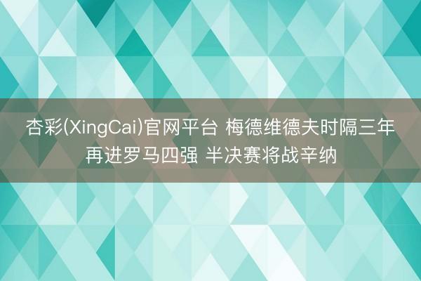 杏彩(XingCai)官网平台 梅德维德夫时隔三年再进罗马四强 半决赛将战辛纳