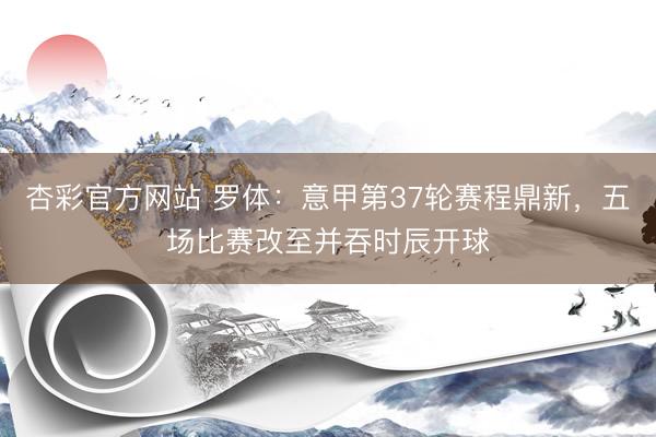 杏彩官方网站 罗体：意甲第37轮赛程鼎新，五场比赛改至并吞时辰开球