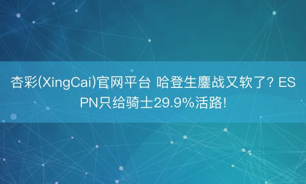 杏彩(XingCai)官网平台 哈登生鏖战又软了? ESPN只给骑士29.9%活路!