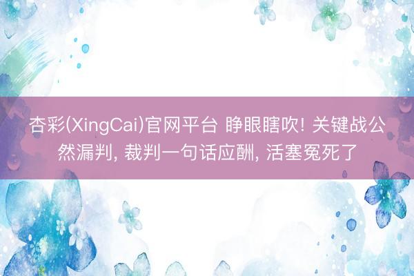杏彩(XingCai)官网平台 睁眼瞎吹! 关键战公然漏判， 裁判一句话应酬， 活塞冤死了