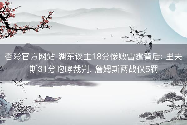 杏彩官方网站 湖东谈主18分惨败雷霆背后: 里夫斯31分咆哮裁判， 詹姆斯两战仅5罚