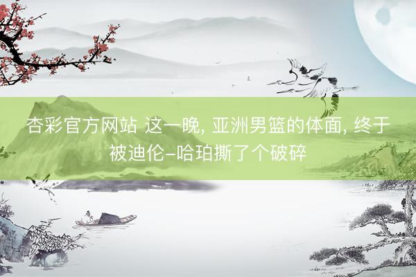 杏彩官方网站 这一晚， 亚洲男篮的体面， 终于被迪伦-哈珀撕了个破碎