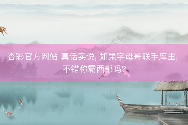 杏彩官方网站 真话实说， 如果字母哥联手库里， 不错称霸西部吗?