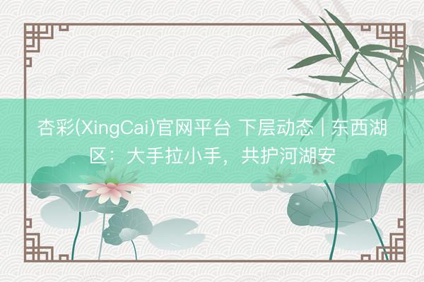 杏彩(XingCai)官网平台 下层动态 | 东西湖区：大手拉小手，共护河湖安