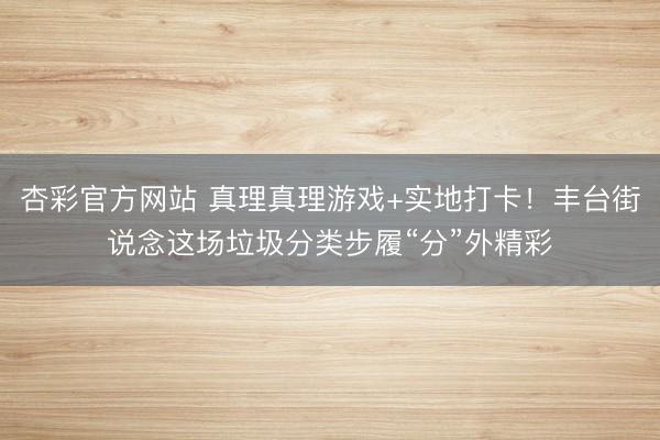 杏彩官方网站 真理真理游戏+实地打卡!丰台街说念这场垃圾分类步履“分”外精彩
