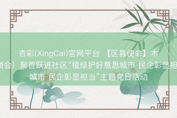 杏彩(XingCai)官网平台 【区县使命】木兰县工商联（总商会）聚首跃进社区“植绿护好意思城市 民企彰显担当”主题党日活动