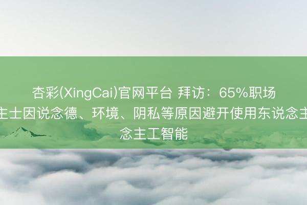 杏彩(XingCai)官网平台 拜访：65%职场东说念主士因说念德、环境、阴私等原因避开使用东说念主工智能