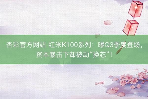 杏彩官方网站 红米K100系列:曝Q3季度登场,资本暴击下却被动“换芯”!