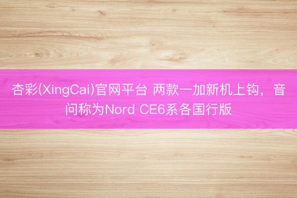 杏彩(XingCai)官网平台 两款一加新机上钩，音问称为Nord CE6系各国行版