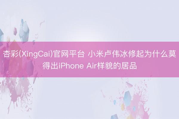杏彩(XingCai)官网平台 小米卢伟冰修起为什么莫得出iPhone Air样貌的居品