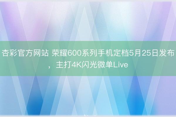 杏彩官方网站 荣耀600系列手机定档5月25日发布，主打4K闪光微单Live