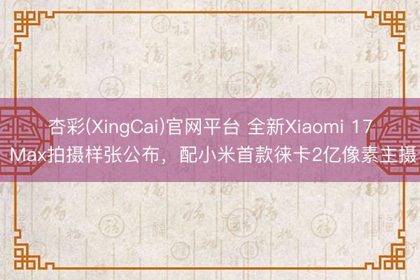 杏彩(XingCai)官网平台 全新Xiaomi 17 Max拍摄样张公布，配小米首款徕卡2亿像素主摄