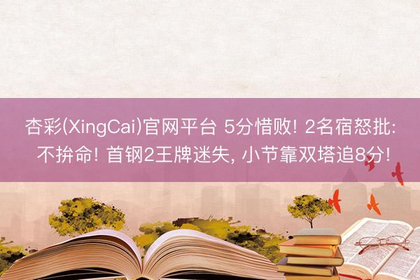 杏彩(XingCai)官网平台 5分惜败! 2名宿怒批: 不拚命! 首钢2王牌迷失, 小节靠双塔追8分!