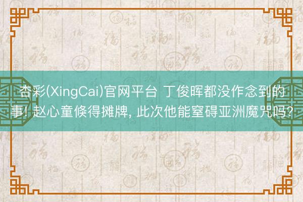 杏彩(XingCai)官网平台 丁俊晖都没作念到的事! 赵心童倏得摊牌， 此次他能窒碍亚洲魔咒吗?
