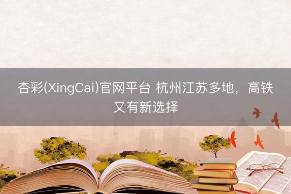 杏彩(XingCai)官网平台 杭州江苏多地，高铁又有新选择