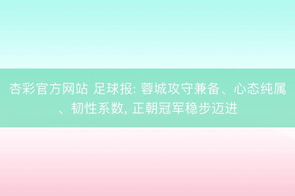 杏彩官方网站 足球报: 蓉城攻守兼备、心态纯属、韧性系数， 正朝冠军稳步迈进