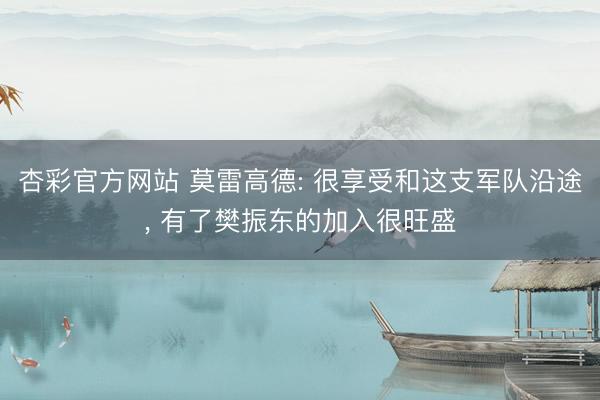 杏彩官方网站 莫雷高德: 很享受和这支军队沿途， 有了樊振东的加入很旺盛