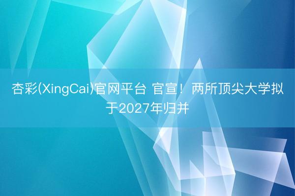 杏彩(XingCai)官网平台 官宣!两所顶尖大学拟于2027年归并