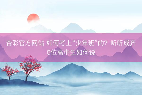 杏彩官方网站 如何考上“少年班”的？听听成齐5位高中生如何说