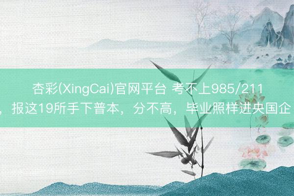 杏彩(XingCai)官网平台 考不上985/211，报这19所手下普本，分不高，毕业照样进央国企！