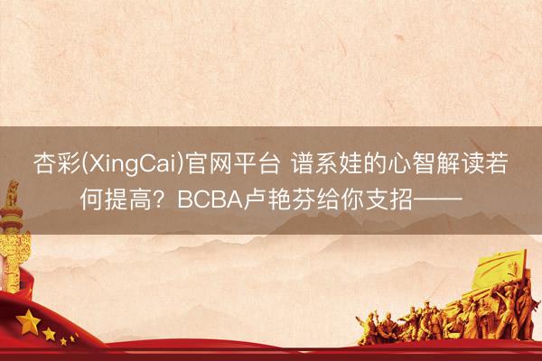 杏彩(XingCai)官网平台 谱系娃的心智解读若何提高？BCBA卢艳芬给你支招——