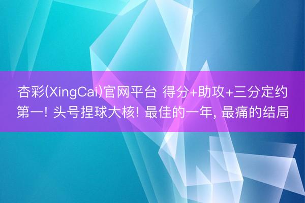杏彩(XingCai)官网平台 得分+助攻+三分定约第一! 头号捏球大核! 最佳的一年, 最痛的结局