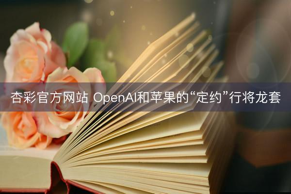 杏彩官方网站 OpenAI和苹果的“定约”行将龙套