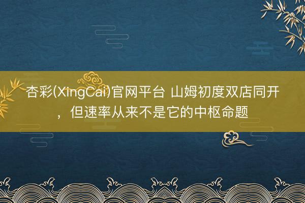 杏彩(XingCai)官网平台 山姆初度双店同开，但速率从来不是它的中枢命题