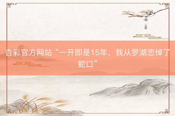 杏彩官方网站 “一开即是15年，我从罗湖悲悼了蛇口”