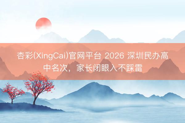 杏彩(XingCai)官网平台 2026 深圳民办高中名次，家长闭眼入不踩雷