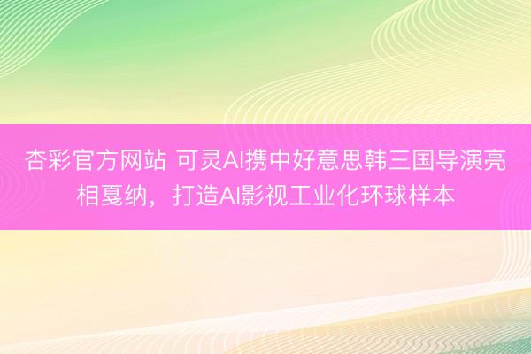 杏彩官方网站 可灵AI携中好意思韩三国导演亮相戛纳，打造AI影视工业化环球样本