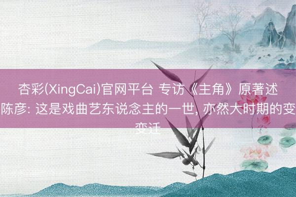 杏彩(XingCai)官网平台 专访《主角》原著述者陈彦: 这是戏曲艺东说念主的一世， 亦然大时期的变迁