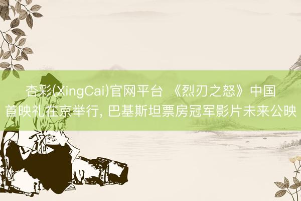 杏彩(XingCai)官网平台 《烈刃之怒》中国首映礼在京举行， 巴基斯坦票房冠军影片未来公映
