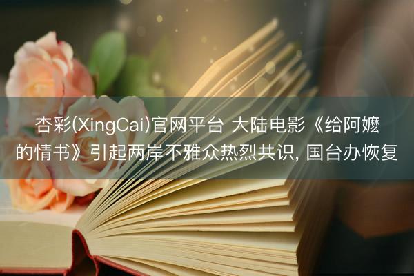 杏彩(XingCai)官网平台 大陆电影《给阿嬷的情书》引起两岸不雅众热烈共识， 国台办恢复