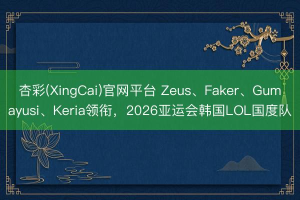 杏彩(XingCai)官网平台 Zeus、Faker、Gumayusi、Keria领衔,2026亚运会韩国LOL国度队