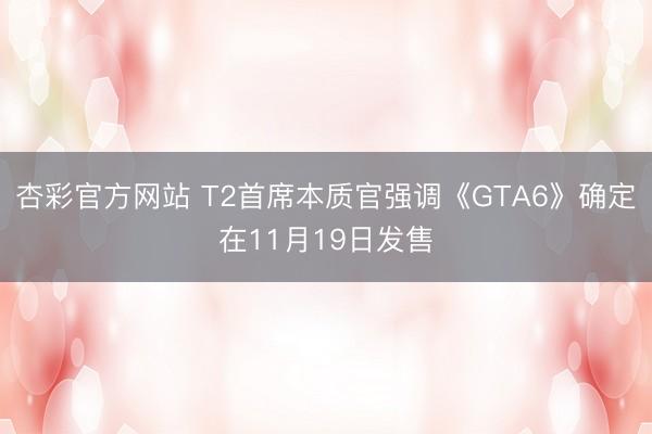 杏彩官方网站 T2首席本质官强调《GTA6》确定在11月19日发售
