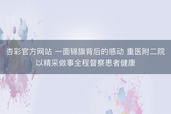 杏彩官方网站 一面锦旗背后的感动 重医附二院以精采做事全程督察患者健康