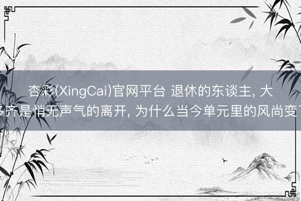 杏彩(XingCai)官网平台 退休的东谈主， 大多齐是悄无声气的离开， 为什么当今单元里的风尚变了