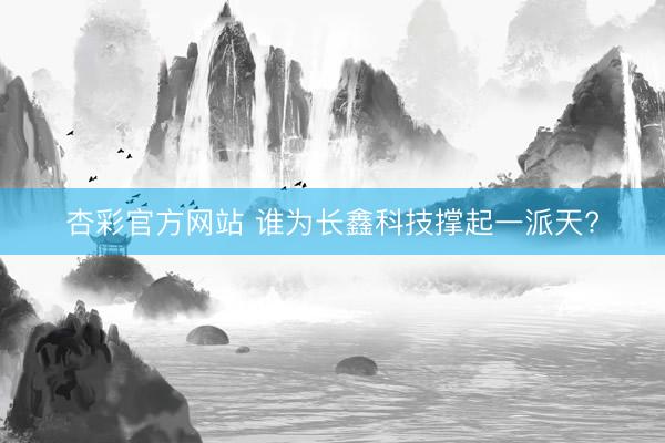 杏彩官方网站 谁为长鑫科技撑起一派天?
