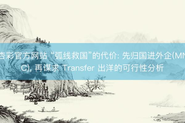 杏彩官方网站 “弧线救国”的代价: 先归国进外企(MNC)， 再谋求 Transfer 出洋的可行性分析