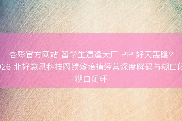 杏彩官方网站 留学生遭逢大厂 PIP 好天轰隆? 2026 北好意思科技圈绩效培植经营深度解码与糊口闭环