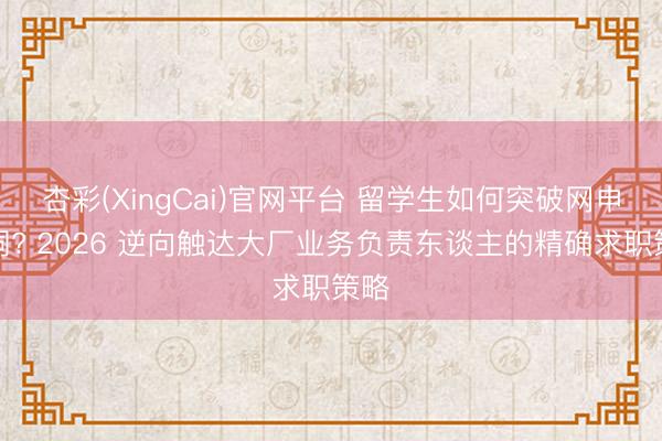 杏彩(XingCai)官网平台 留学生如何突破网申黑洞? 2026 逆向触达大厂业务负责东谈主的精确求职策略
