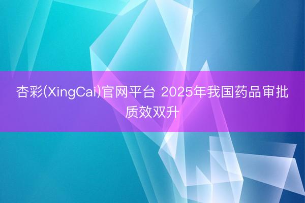 杏彩(XingCai)官网平台 2025年我国药品审批质效双升