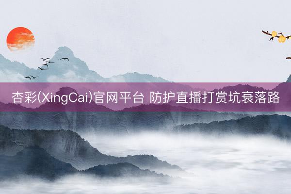 杏彩(XingCai)官网平台 防护直播打赏坑衰落路