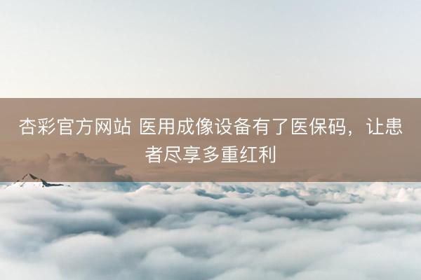 杏彩官方网站 医用成像设备有了医保码，让患者尽享多重红利