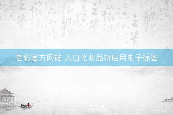 杏彩官方网站 入口化妆品将启用电子标签