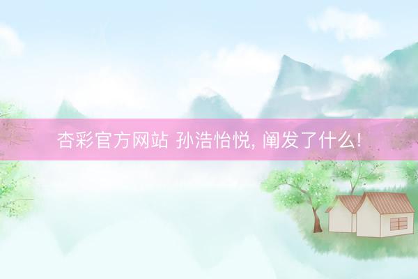 杏彩官方网站 孙浩怡悦， 阐发了什么!