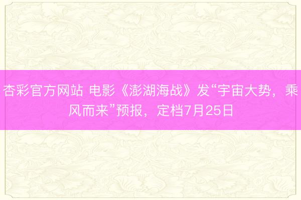 杏彩官方网站 电影《澎湖海战》发“宇宙大势，乘风而来”预报，定档7月25日